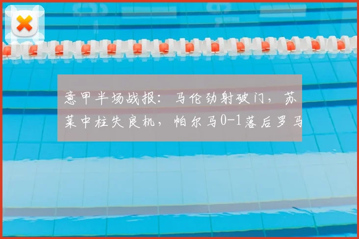 意甲半场战报:马伦劲射破门,苏莱中柱失良机,帕尔马0-1落后罗马,实时比分与关键时刻回顾