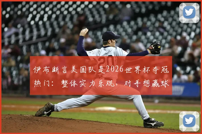 伊布断言美国队是2026世界杯夺冠热门：整体实力乐观，对手想赢球难度极大
