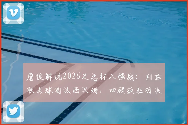 詹俊解说2026足总杯八强战:利兹联点球淘汰西汉姆,回顾疯狂对决视频与关键进球球员