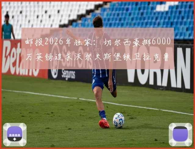 邮报2026年独家：切尔西豪掷6000万英镑追求沃尔夫斯堡铁卫拉克鲁瓦，浮动条款细节曝光