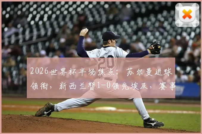 2026世界杯半场焦点:苏尔曼进球领衔,新西兰暂1-0领先埃及,赛事最新动态解读