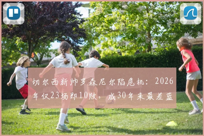 切尔西新帅罗森尼尔陷危机：2026年仅23场即10败，成30年来最差蓝军开局，战术与前景深度分析