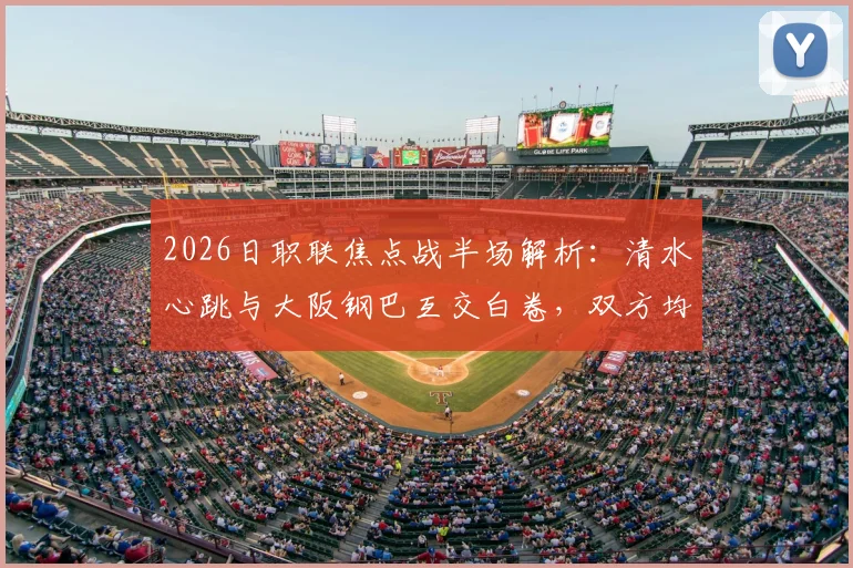 2026日职联焦点战半场解析:清水心跳与大阪钢巴互交白卷,双方均有核心球员伤退离场