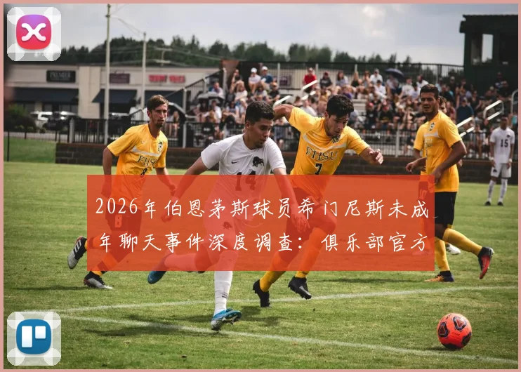 2026年伯恩茅斯球员希门尼斯未成年聊天事件深度调查:俱乐部官方回应与最新进展梳理,网传聊天记录真实性分析