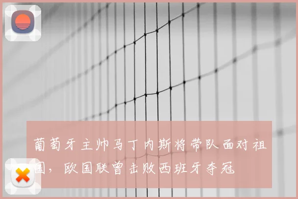 葡萄牙主帅马丁内斯将带队面对祖国，欧国联曾击败西班牙夺冠